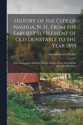 bokomslag History of the City of Nashua, N. H., From the Earliest Settlement of Old Dunstable to the Year 1895; With Biographical Sketches of Early Settlers, Their Descendants and Other Residents
