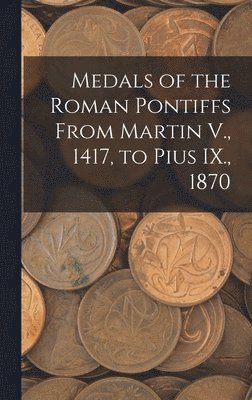 bokomslag Medals of the Roman Pontiffs From Martin V., 1417, to Pius IX., 1870