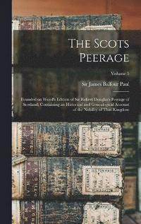 bokomslag The Scots Peerage; Founded on Wood's Edition of Sir Robert Douglas's Peerage of Scotland; Containing an Historical and Genealogical Account of the Nobility of That Kingdom; Volume 5
