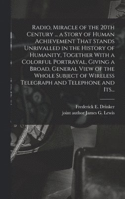 Frederick E Drinker, Frederick E. Drinker - Radio, Miracle of the 20th Century ... a Story of Human Achievement That Stands Unrivalled in the History of Humanity, Together With a Colorful Portrayal, Giving a Broad, General View of the Whole Subject of Wireless Telegraph and Telephone and Its..., Inbunden