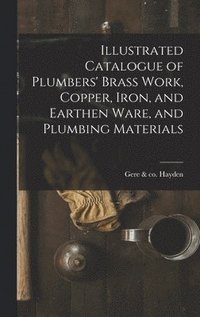 bokomslag Illustrated Catalogue of Plumbers' Brass Work, Copper, Iron, and Earthen Ware, and Plumbing Materials