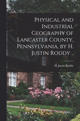 bokomslag Physical and Industrial Geography of Lancaster County, Pennsylvania, by H. Justin Roddy ..