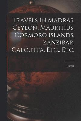 Travels in Madras, Ceylon, Mauritius, Cormoro Islands, Zanzibar, Calcutta, Etc., Etc. 1