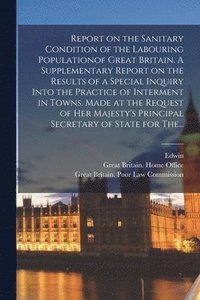 bokomslag Report on the Sanitary Condition of the Labouring Populationof Great Britain. A Supplementary Report on the Results of a Special Inquiry Into the Practice of Interment in Towns. Made at the Request