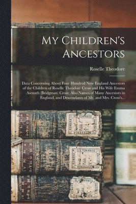 bokomslag My Children's Ancestors; Data Concerning About Four Hundred New England Ancestors of the Children of Roselle Theodore Cross and His Wife Emma Asenath (Bridgman) Cross; Also Names of Many Ancestors in