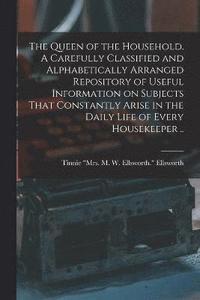 bokomslag The Queen of the Household. A Carefully Classified and Alphabetically Arranged Repository of Useful Information on Subjects That Constantly Arise in the Daily Life of Every Housekeeper ..