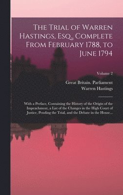 The Trial of Warren Hastings, Esq., Complete From February 1788, to June 1794; With a Preface, Containing the History of the Origin of the Impeachment, a List of the Changes in the High Court of 1