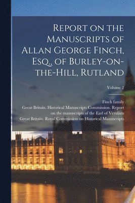 Report on the Manuscripts of Allan George Finch, Esq., of Burley-on-the-Hill, Rutland; Volume 2 1