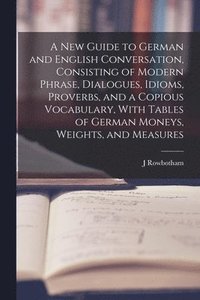 bokomslag A New Guide to German and English Conversation, Consisting of Modern Phrase, Dialogues, Idioms, Proverbs, and a Copious Vocabulary, With Tables of German Moneys, Weights, and Measures