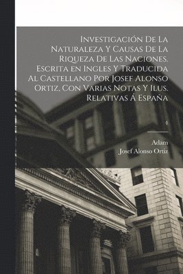 Adam 1723-1790 Smith, Josef Alonso Ortiz - Investigación de la naturaleza y causas de la riqueza de las naciones. Escrita en ingles y traducida al castellano por Josef Alonso Ortiz, con varias notas y ilus. relativas á España; 4, Häftad