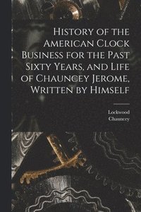 bokomslag History of the American Clock Business for the Past Sixty Years, and Life of Chauncey Jerome, Written by Himself