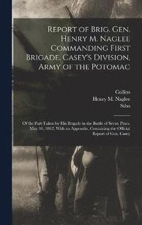 bokomslag Report of Brig. Gen. Henry M. Naglee Commanding First Brigade, Casey's Division, Army of the Potomac