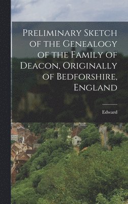 Preliminary Sketch of the Genealogy of the Family of Deacon, Originally of Bedforshire, England 1