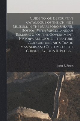 bokomslag Guide to, or Descriptive Catalogue of the Chinese Museum, in the Marlboro' Chapel, Boston, With Miscellaneous Remarks Upon the Government, History, Re