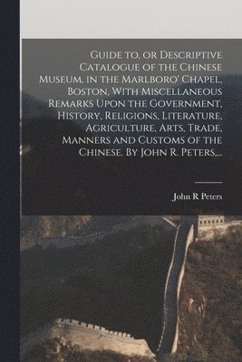 Guide to, or Descriptive Catalogue of the Chinese Museum, in the Marlboro' Chapel, Boston, With Miscellaneous Remarks Upon the Government, History, Religions, Literature, Agriculture, Arts, Trade, 1