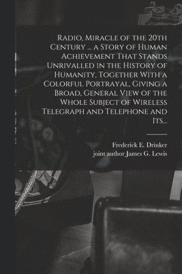 Radio, Miracle of the 20th Century ... a Story of Human Achievement That Stands Unrivalled in the History of Humanity, Together With a Colorful Portra