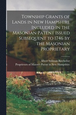 Proprietors of Mason's Patent in New, Albert Stillman Batchellor - Township Grants of Lands in New Hampshire Included in the Masonian Patent Issued Subsequent to 1746 by the Masonian Proprietary, Häftad