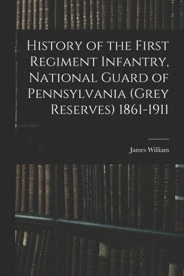 History of the First Regiment Infantry, National Guard of Pennsylvania (Grey Reserves) 1861-1911 1