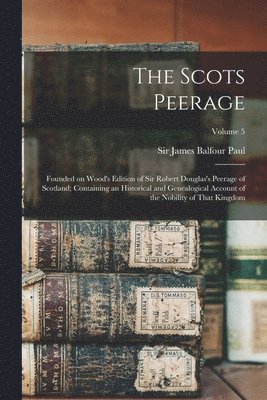 bokomslag Scots Peerage; Founded on Wood's Edition of Sir Robert Douglas's Peerage of Scotland; Containing an Historical and Genealogical Account of the Nobility of That Kingdom; Volume 5
