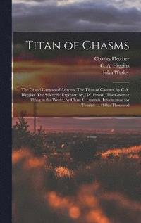 bokomslag Titan of Chasms; the Grand Canyon of Arizona. The Titan of Chasms, by C.A. Higgins. The Scientific Explorer, by J.W. Powell. The Greatest Thing in the World, by Chas. F. Lummis. Information for