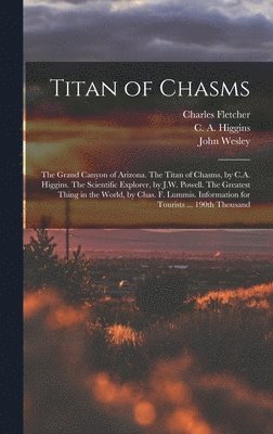 Titan of Chasms; the Grand Canyon of Arizona. The Titan of Chasms, by C.A. Higgins. The Scientific Explorer, by J.W. Powell. The Greatest Thing in the World, by Chas. F. Lummis. Information for 1