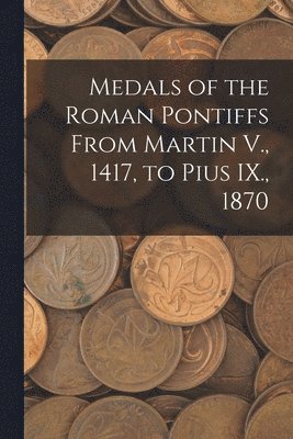 bokomslag Medals of the Roman Pontiffs From Martin V., 1417, to Pius IX., 1870