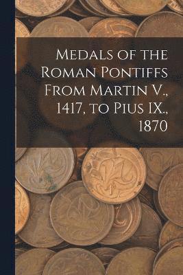 Anonymous - Medals of the Roman Pontiffs From Martin V., 1417, to Pius IX., 1870, Häftad