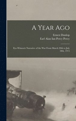A Year Ago; Eye-witness's Narrative of the War From March 20th to July 18th, 1915 1