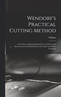 bokomslag Wendorf's Practical Cutting Method; a New System Which Enables One to Take Correct Measurements and Draft Patterns for Ladies' and Men's Garments