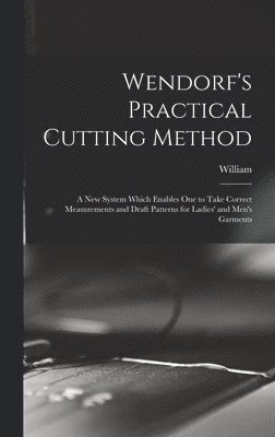 bokomslag Wendorf's Practical Cutting Method; a New System Which Enables One to Take Correct Measurements and Draft Patterns for Ladies' and Men's Garments