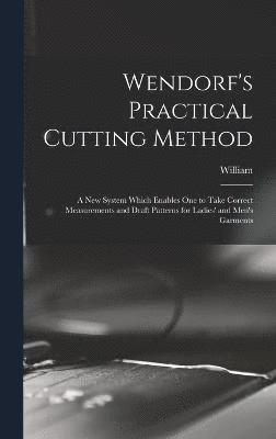 William 1862- Wendorf, William Wendorf - Wendorf's Practical Cutting Method; a New System Which Enables One to Take Correct Measurements and Draft Patterns for Ladies' and Men's Garments, Inbunden