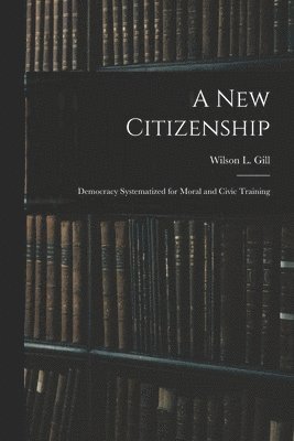 A New Citizenship; Democracy Systematized for Moral and Civic Training 1