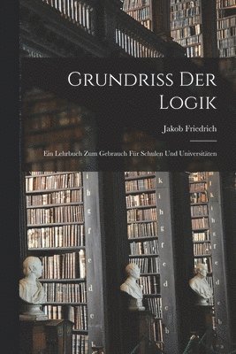 Grundriss der logik; Ein lehrbuch zum gebrauch fr schulen und universitten 1