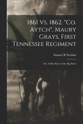 1861 Vs. 1862. &quot;Co. Aytch&quot;, Maury Grays, First Tennessee Regiment; or, A Side Show of the Big Show 1