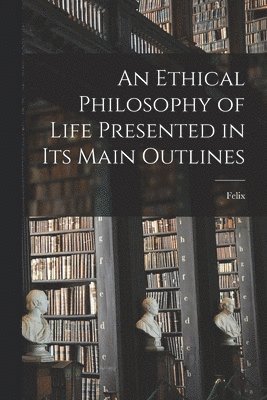 Felix 1851- Adler - Ethical Philosophy of Life Presented in Its Main Outlines, Häftad
