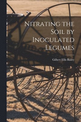 Gilbert Ellis B. Bailey - Nitrating the Soil by Inoculated Legumes, Häftad. Tillgänglighet: Lägg i varukorg