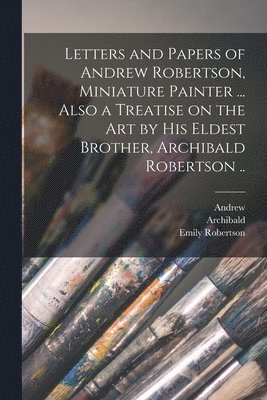 bokomslag Letters and Papers of Andrew Robertson, Miniature Painter ... Also a Treatise on the Art by His Eldest Brother, Archibald Robertson ..