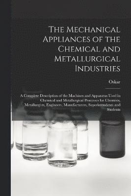 The Mechanical Appliances of the Chemical and Metallurgical Industries; a Complete Description of the Machines and Apparatus Used in Chemical and Metallurgical Processes for Chemists, Metallurgists, 1
