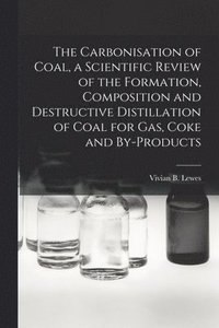 bokomslag The Carbonisation of Coal, a Scientific Review of the Formation, Composition and Destructive Distillation of Coal for Gas, Coke and By-products