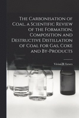 The Carbonisation of Coal, a Scientific Review of the Formation, Composition and Destructive Distillation of Coal for Gas, Coke and By-products 1