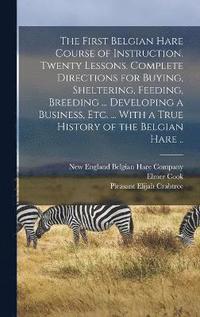 bokomslag First Belgian Hare Course of Instruction. Twenty Lessons. Complete Directions for Buying, Sheltering, Feeding, Breeding ... Developing a Business, Etc. ... With a True History of the Belgian Hare ..