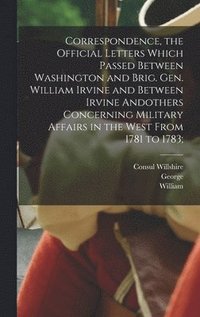 bokomslag Correspondence, the Official Letters Which Passed Between Washington and Brig. Gen. William Irvine and Between Irvine Andothers Concerning Military Affairs in the West From 1781 to 1783;