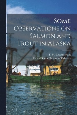United States Bureau of Fisheries, F. M. (Frederick M. ). Chamberlain - Some Observations on Salmon and Trout in Alaska, Häftad