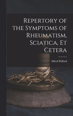 Repertory of the Symptoms of Rheumatism, Sciatica, Et Cetera 1