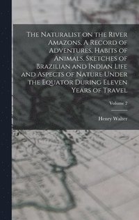 bokomslag Naturalist on the River Amazons, A Record of Adventures, Habits of Animals, Sketches of Brazilian and Indian Life and Aspects of Nature Under the Equator During Eleven Years of Travel; Volume 2