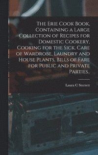 bokomslag Erie Cook Book, Containing a Large Collection of Recipes for Domestic Cookery, Cooking for the Sick, Care of Wardrobe, Laundry and House Plants, Bills of Fare for Public and Private Parties..