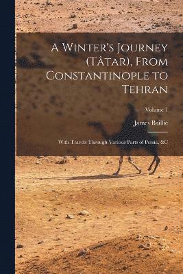 A Winter's Journey (Ttar), From Constantinople to Tehran; With Travels Through Various Parts of Persia, &c; Volume 1 1