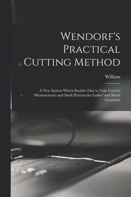 bokomslag Wendorf's Practical Cutting Method; a New System Which Enables One to Take Correct Measurements and Draft Patterns for Ladies' and Men's Garments