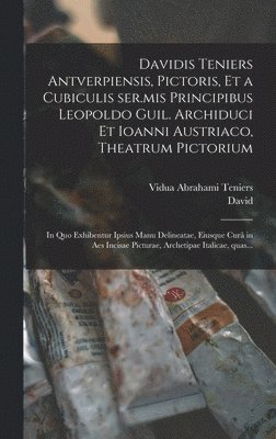 bokomslag Davidis Teniers Antverpiensis, pictoris, et a cubiculis ser.mis principibus Leopoldo Guil. archiduci et Ioanni Austriaco, Theatrum pictorium