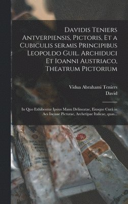 Davidis Teniers Antverpiensis, pictoris, et a cubiculis ser.mis principibus Leopoldo Guil. archiduci et Ioanni Austriaco, Theatrum pictorium 1